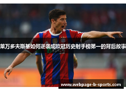 莱万多夫斯基如何逆袭成欧冠历史射手榜第一的背后故事 莱万多夫斯基如何逆袭成欧冠历史射手榜第一的背后故事