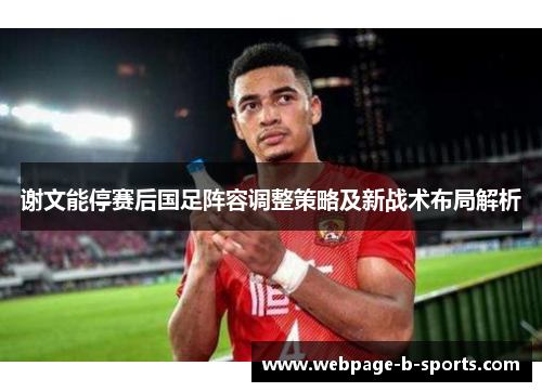 谢文能停赛后国足阵容调整策略及新战术布局解析