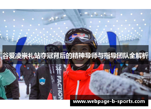 谷爱凌崇礼站夺冠背后的精神导师与指导团队全解析