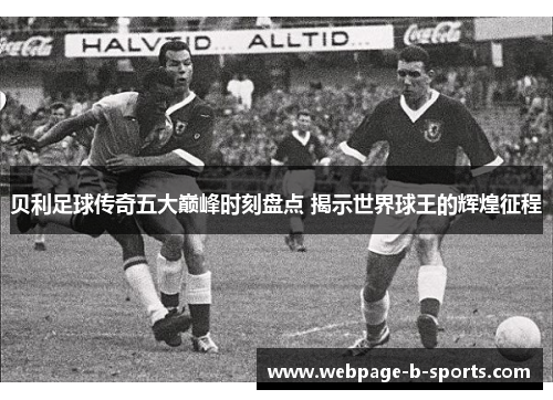 贝利足球传奇五大巅峰时刻盘点 揭示世界球王的辉煌征程 贝利足球传奇五大巅峰时刻盘点 揭示世界球王的辉煌征程
