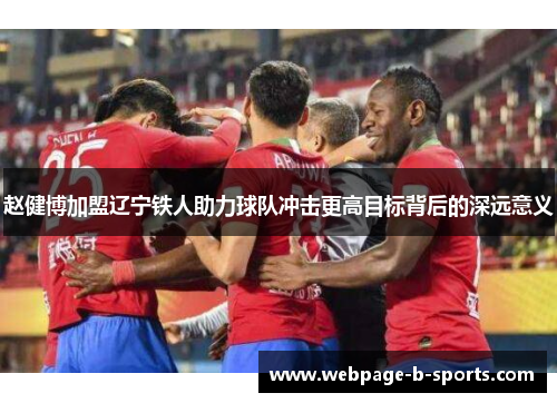 赵健博加盟辽宁铁人助力球队冲击更高目标背后的深远意义 赵健博加盟辽宁铁人助力球队冲击更高目标背后的深远意义