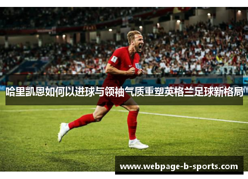 哈里凯恩如何以进球与领袖气质重塑英格兰足球新格局