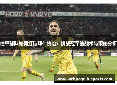 德甲球队如何打破拜仁统治?挑战冠军的战术与策略分析 德甲球队如何打破拜仁统治?挑战冠军的战术与策略分析