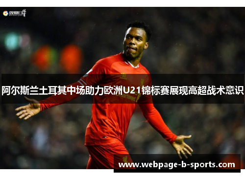 阿尔斯兰土耳其中场助力欧洲U21锦标赛展现高超战术意识