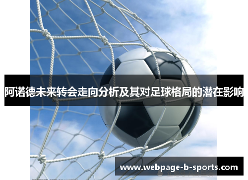 阿诺德未来转会走向分析及其对足球格局的潜在影响 阿诺德未来转会走向分析及其对足球格局的潜在影响