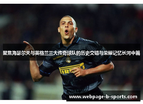 聚焦海瑟尔关与英格兰三大传奇球队的历史交错与荣耀记忆长河中篇 聚焦海瑟尔关与英格兰三大传奇球队的历史交错与荣耀记忆长河中篇