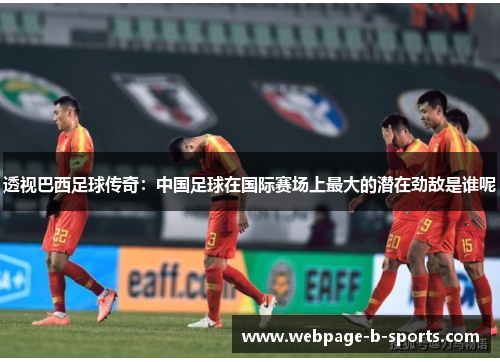 透视巴西足球传奇:中国足球在国际赛场上最大的潜在劲敌是谁呢 透视巴西足球传奇:中国足球在国际赛场上最大的潜在劲敌是谁呢