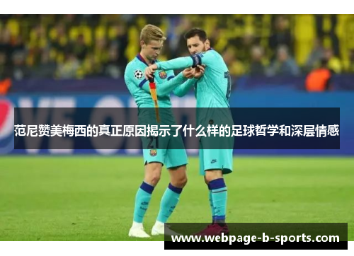 范尼赞美梅西的真正原因揭示了什么样的足球哲学和深层情感 范尼赞美梅西的真正原因揭示了什么样的足球哲学和深层情感