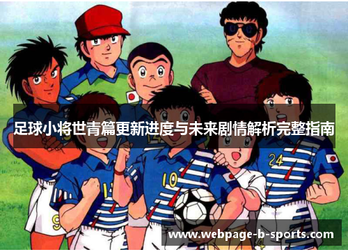 足球小将世青篇更新进度与未来剧情解析完整指南 足球小将世青篇更新进度与未来剧情解析完整指南