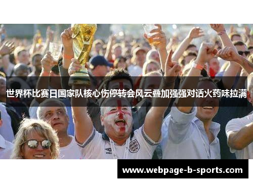 世界杯比赛日国家队核心伤停转会风云叠加强强对话火药味拉满