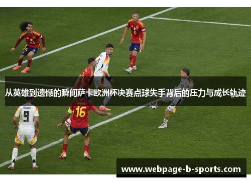 从英雄到遗憾的瞬间萨卡欧洲杯决赛点球失手背后的压力与成长轨迹 从英雄到遗憾的瞬间萨卡欧洲杯决赛点球失手背后的压力与成长轨迹