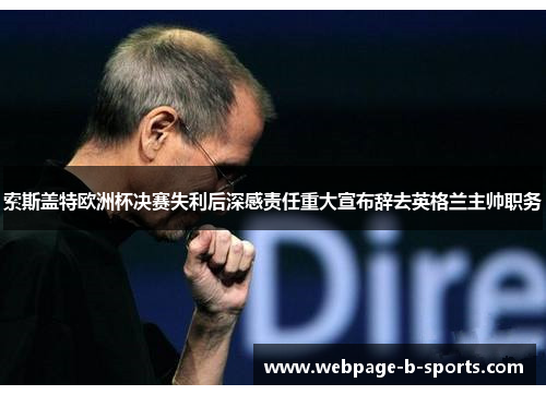 索斯盖特欧洲杯决赛失利后深感责任重大宣布辞去英格兰主帅职务 索斯盖特欧洲杯决赛失利后深感责任重大宣布辞去英格兰主帅职务