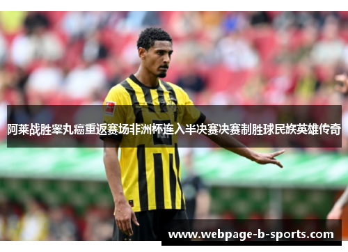 阿莱战胜睾丸癌重返赛场非洲杯连入半决赛决赛制胜球民族英雄传奇 阿莱战胜睾丸癌重返赛场非洲杯连入半决赛决赛制胜球民族英雄传奇