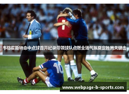 韦格霍斯特命中点球首开纪录带领球队点燃全场气氛奠定胜局关键击 韦格霍斯特命中点球首开纪录带领球队点燃全场气氛奠定胜局关键击