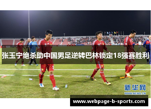 张玉宁绝杀助中国男足逆转巴林锁定18强赛胜利