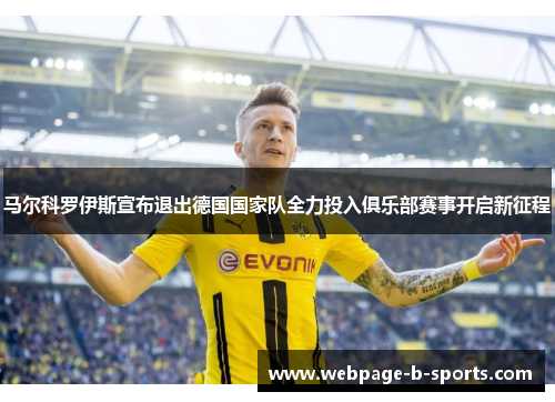 马尔科罗伊斯宣布退出德国国家队全力投入俱乐部赛事开启新征程 马尔科罗伊斯宣布退出德国国家队全力投入俱乐部赛事开启新征程